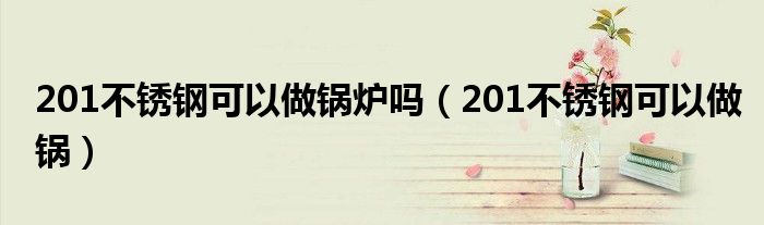 201不锈钢可以做锅炉吗（201不锈钢可以做锅）