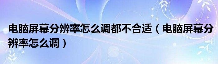 电脑屏幕分辨率怎么调都不合适（电脑屏幕分辨率怎么调）