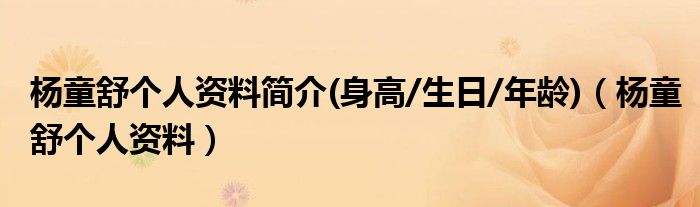 杨童舒个人资料简介(身高/生日/年龄)（杨童舒个人资料）