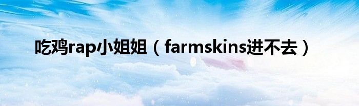 吃鸡rap小姐姐（farmskins进不去）