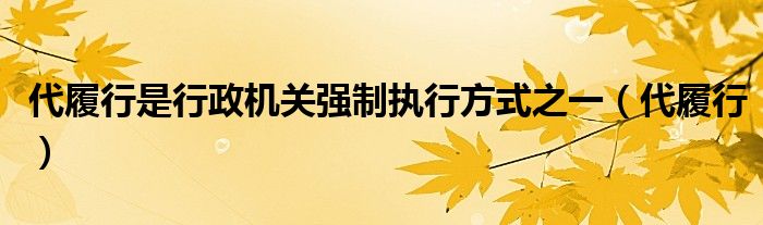 代履行是行政机关强制执行方式之一（代履行）