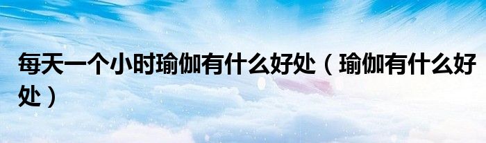 每天一个小时瑜伽有什么好处（瑜伽有什么好处）