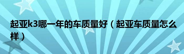 起亚k3哪一年的车质量好（起亚车质量怎么样）