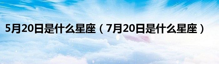 5月20日是什么星座（7月20日是什么星座）