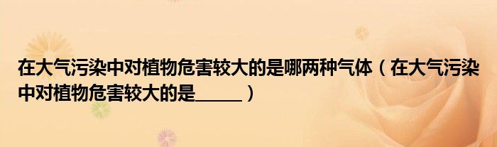 在大气污染中对植物危害较大的是哪两种气体（在大气污染中对植物危害较大的是______）