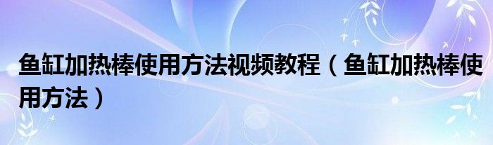 鱼缸加热棒使用方法视频教程（鱼缸加热棒使用方法）