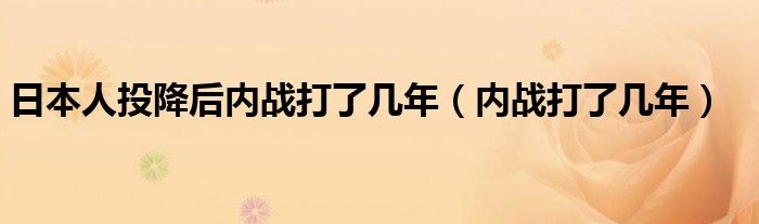 日本人投降后内战打了几年（内战打了几年）