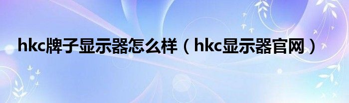 hkc牌子显示器怎么样（hkc显示器官网）