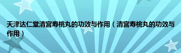 天津达仁堂清宫寿桃丸的功效与作用（清宫寿桃丸的功效与作用）