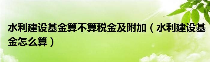 水利建设基金算不算税金及附加（水利建设基金怎么算）