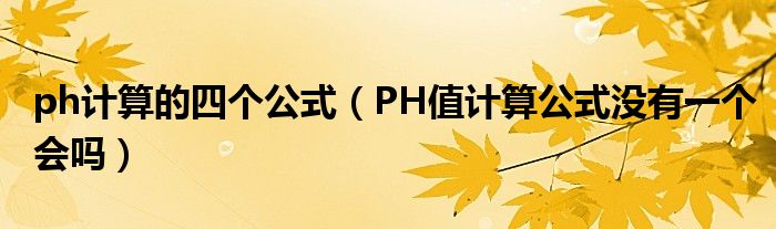 ph计算的四个公式（PH值计算公式没有一个会吗）