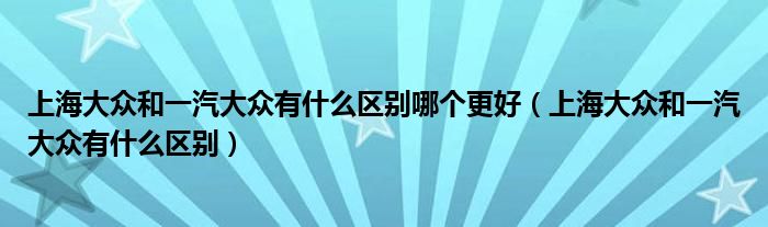 上海大众和一汽大众有什么区别哪个更好（上海大众和一汽大众有什么区别）