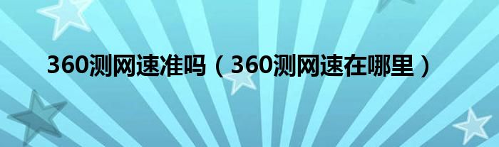 360测网速准吗（360测网速在哪里）