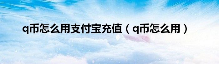 q币怎么用支付宝充值（q币怎么用）