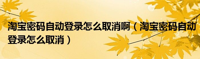 淘宝密码自动登录怎么取消啊（淘宝密码自动登录怎么取消）