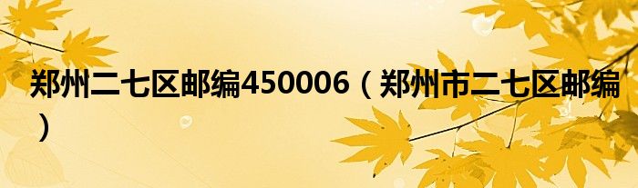 郑州二七区邮编450006（郑州市二七区邮编）