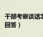 干部考察谈话怎么回答他（干部考察谈话怎么回答）