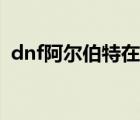 dnf阿尔伯特在什么地方（dnf阿尔伯特在）