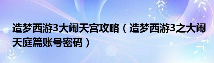 造梦西游3大闹天宫攻略（造梦西游3之大闹天庭篇账号密码）