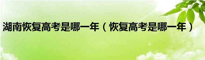 湖南恢复高考是哪一年（恢复高考是哪一年）