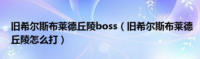 旧希尔斯布莱德丘陵boss（旧希尔斯布莱德丘陵怎么打）