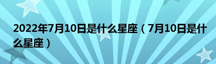 2022年7月10日是什么星座（7月10日是什么星座）