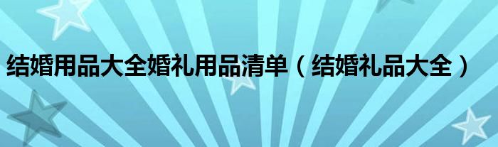 结婚用品大全婚礼用品清单（结婚礼品大全）