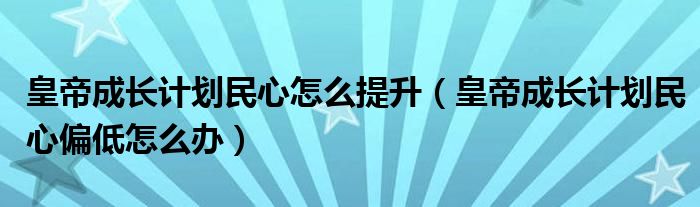 皇帝成长计划民心怎么提升（皇帝成长计划民心偏低怎么办）