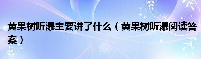 黄果树听瀑主要讲了什么（黄果树听瀑阅读答案）