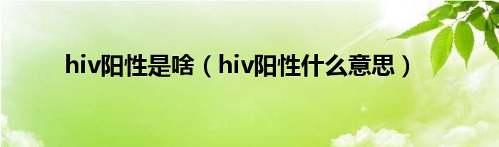 hiv阳性是啥（hiv阳性什么意思）