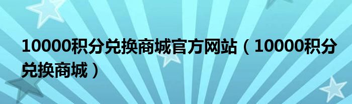 10000积分兑换商城官方网站（10000积分兑换商城）