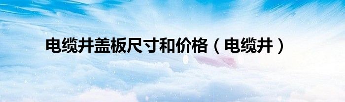 电缆井盖板尺寸和价格（电缆井）