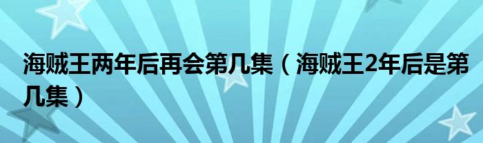 海贼王两年后再会第几集（海贼王2年后是第几集）