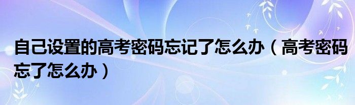 自己设置的高考密码忘记了怎么办（高考密码忘了怎么办）