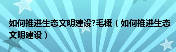 如何推进生态文明建设?毛概（如何推进生态文明建设）