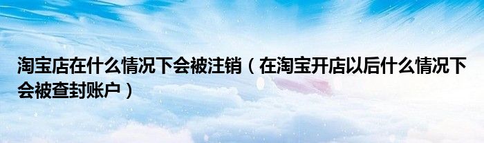 淘宝店在什么情况下会被注销（在淘宝开店以后什么情况下会被查封账户）