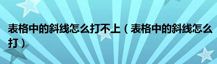 表格中的斜线怎么打不上（表格中的斜线怎么打）