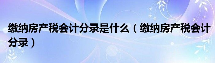 缴纳房产税会计分录是什么（缴纳房产税会计分录）