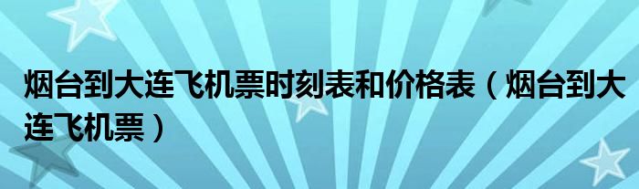 烟台到大连飞机票时刻表和价格表（烟台到大连飞机票）