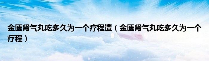 金匮肾气丸吃多久为一个疗程遭（金匮肾气丸吃多久为一个疗程）