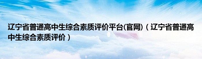 辽宁省普通高中生综合素质评价平台(官网)（辽宁省普通高中生综合素质评价）