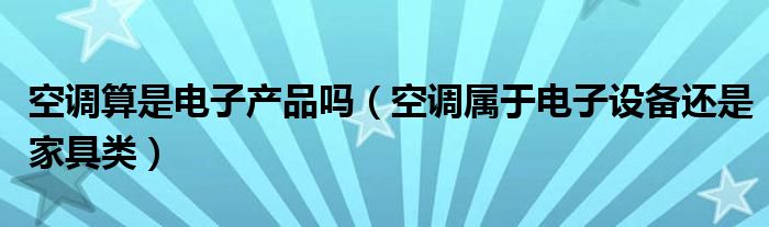 空调算是电子产品吗（空调属于电子设备还是家具类）