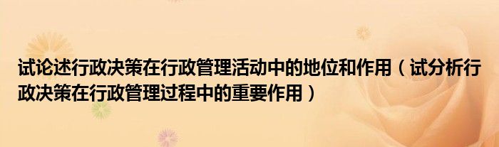 试论述行政决策在行政管理活动中的地位和作用（试分析行政决策在行政管理过程中的重要作用）