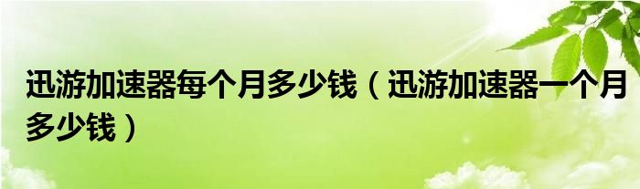 迅游加速器每个月多少钱（迅游加速器一个月多少钱）