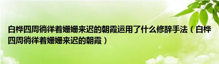 白桦四周徜徉着姗姗来迟的朝霞运用了什么修辞手法（白桦四周徜徉着姗姗来迟的朝霞）