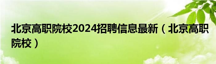 北京高职院校2024招聘信息最新（北京高职院校）