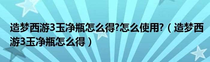 造梦西游3玉净瓶怎么得?怎么使用?（造梦西游3玉净瓶怎么得）