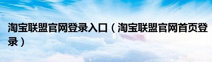 淘宝联盟官网登录入口（淘宝联盟官网首页登录）