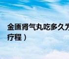 金匮肾气丸吃多久为一个疗程遭（金匮肾气丸吃多久为一个疗程）