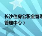 长沙住房公积金管理中心是省直还是市直（长沙住房公积金管理中心）